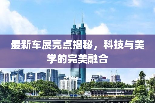 最新車(chē)展亮點(diǎn)揭秘，科技與美學(xué)的完美融合