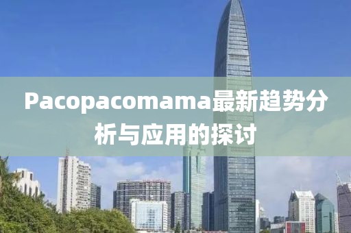 Pacopacomama最新趨勢分析與應用的探討