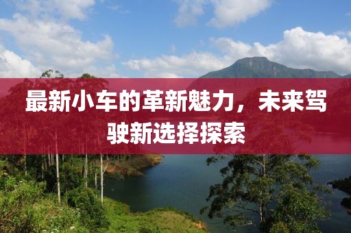 最新小車(chē)的革新魅力，未來(lái)駕駛新選擇探索