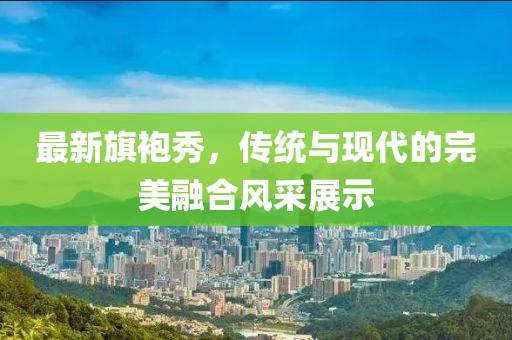 最新旗袍秀，傳統與現代的完美融合風(fēng)采展示