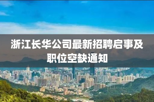浙江長華公司最新招聘啟事及職位空缺通知