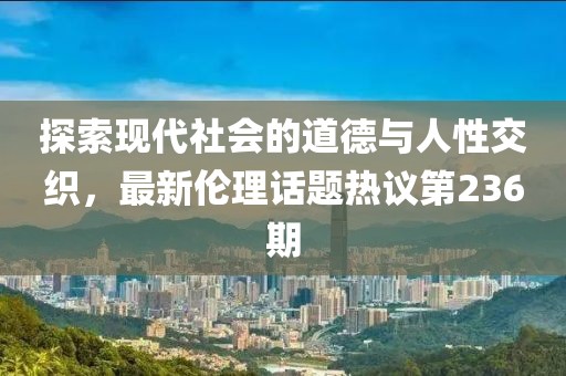探索現代社會(huì )的道德與人性交織，最新倫理話(huà)題熱議第236期