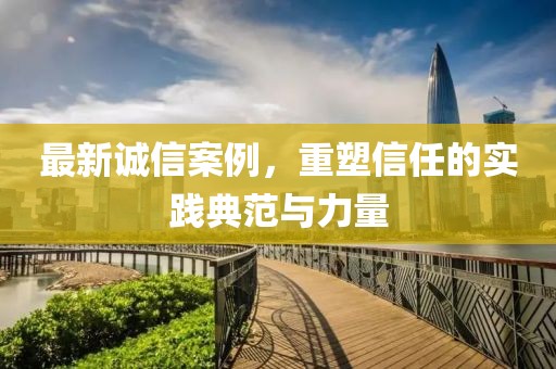 最新誠信案例，重塑信任的實(shí)踐典范與力量