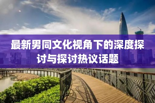 最新男同文化視角下的深度探討與探討熱議話(huà)題