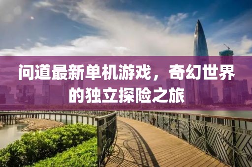 問(wèn)道最新單機游戲，奇幻世界的獨立探險之旅