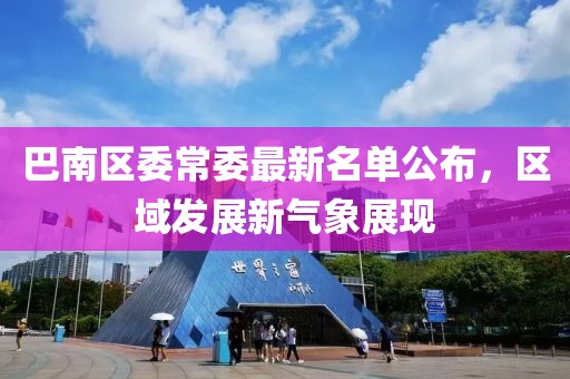 巴南區(qū)委常委最新名單公布，區(qū)域發(fā)展新氣象展現(xiàn)