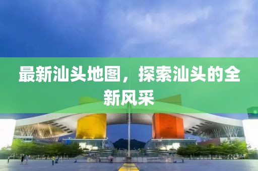 最新汕頭地圖，探索汕頭的全新風(fēng)采