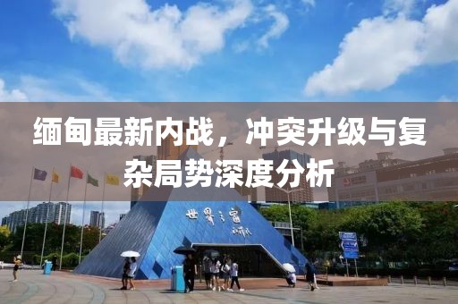 緬甸最新內戰，沖突升級與復雜局勢深度分析
