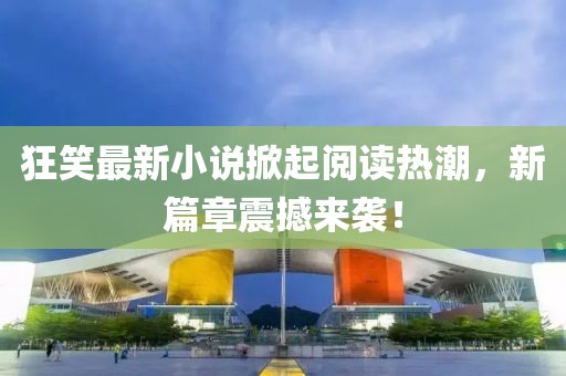 狂笑最新小說(shuō)掀起閱讀熱潮，新篇章震撼來(lái)襲！