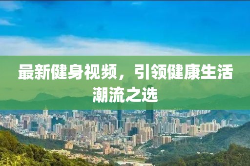 最新健身視頻，引領(lǐng)健康生活潮流之選