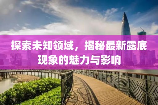 探索未知領(lǐng)域，揭秘最新露底現象的魅力與影響