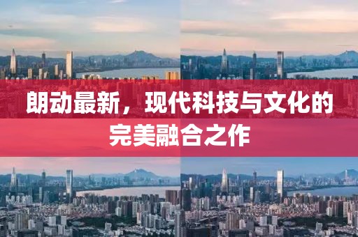 朗動(dòng)最新，現代科技與文化的完美融合之作