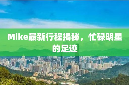 Mike最新行程揭秘，忙碌明星的足跡