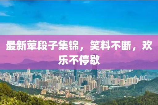 最新葷段子集錦，笑料不斷，歡樂(lè )不停歇