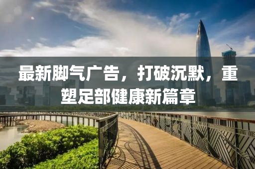 最新腳氣廣告，打破沉默，重塑足部健康新篇章
