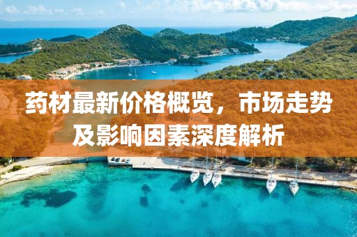 藥材最新價(jià)格概覽，市場(chǎng)走勢及影響因素深度解析