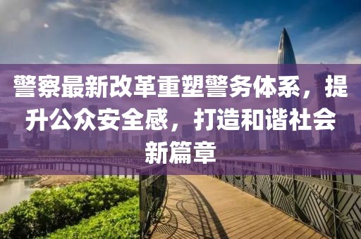 警察最新改革重塑警務(wù)體系，提升公眾安全感，打造和諧社會(huì )新篇章