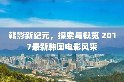 韓影新紀元，探索與概覽 2017最新韓國電影風(fēng)采