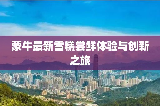 蒙牛最新雪糕嘗鮮體驗與創(chuàng  )新之旅