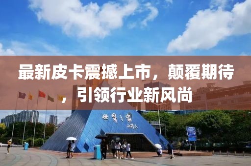 最新皮卡震撼上市，顛覆期待，引領(lǐng)行業(yè)新風(fēng)尚
