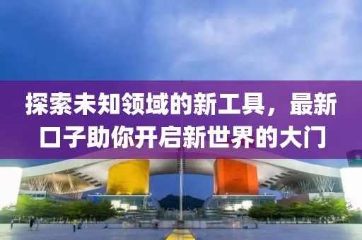 探索未知領(lǐng)域的新工具，最新口子助你開(kāi)啟新世界的大門(mén)