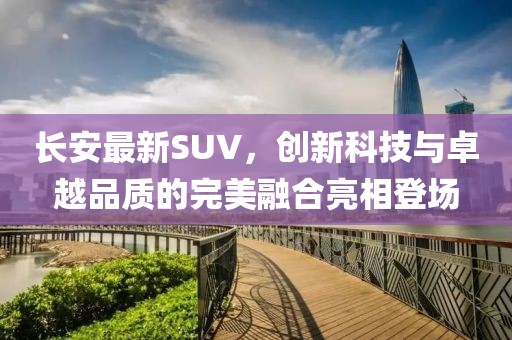 長(cháng)安最新SUV，創(chuàng  )新科技與卓越品質(zhì)的完美融合亮相登場(chǎng)