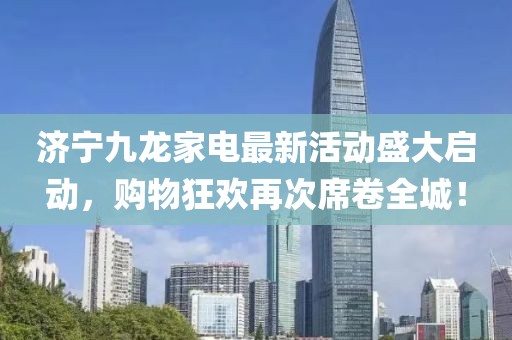 濟(jì)寧九龍家電最新活動(dòng)盛大啟動(dòng)，購(gòu)物狂歡再次席卷全城！