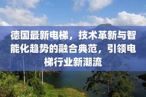 德國最新電梯，技術(shù)革新與智能化趨勢的融合典范，引領(lǐng)電梯行業(yè)新潮流