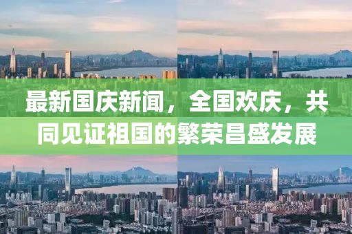 最新國慶新聞，全國歡慶，共同見(jiàn)證祖國的繁榮昌盛發(fā)展