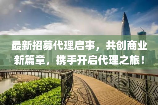 最新招募代理啟事，共創(chuàng  )商業(yè)新篇章，攜手開(kāi)啟代理之旅！
