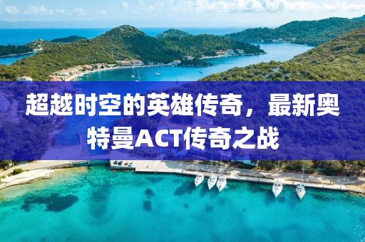 超越時(shí)空的英雄傳奇，最新奧特曼ACT傳奇之戰