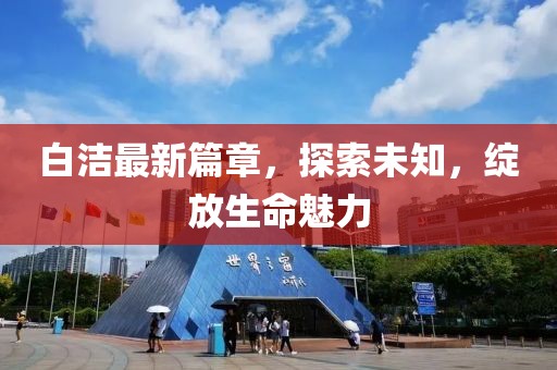 白潔最新篇章，探索未知，綻放生命魅力