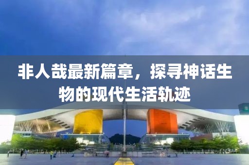 非人哉最新篇章，探尋神話(huà)生物的現代生活軌跡