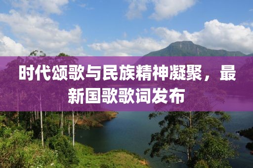 時(shí)代頌歌與民族精神凝聚，最新國歌歌詞發(fā)布