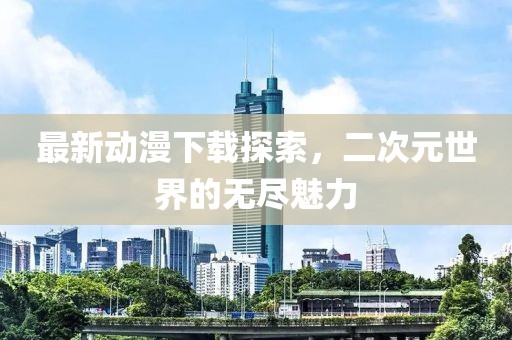 最新動(dòng)漫下載探索，二次元世界的無(wú)盡魅力