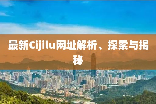 最新Cijilu網(wǎng)址解析、探索與揭秘