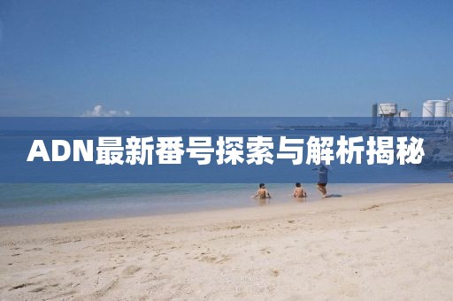 ADN最新番號探索與解析揭秘