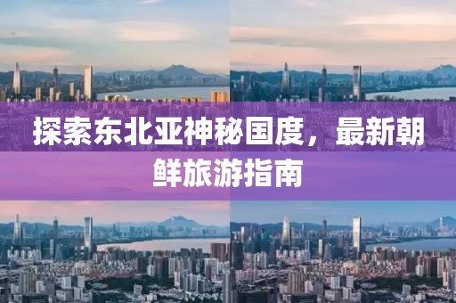 探索東北亞神秘國度，最新朝鮮旅游指南