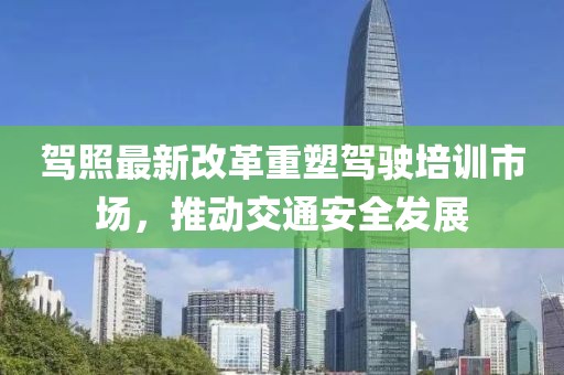 駕照最新改革重塑駕駛培訓市場(chǎng)，推動(dòng)交通安全發(fā)展