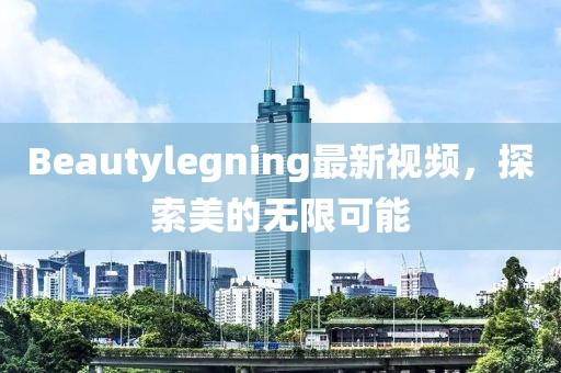 Beautylegning最新視頻，探索美的無(wú)限可能