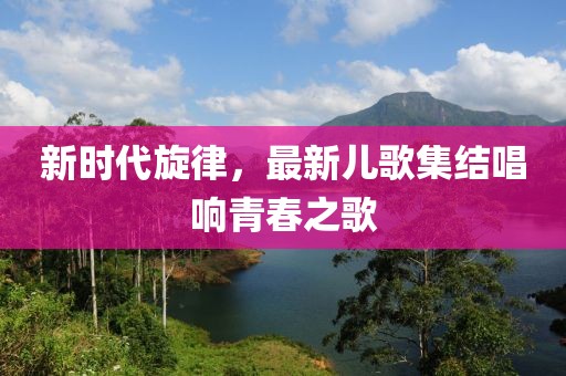 新時(shí)代旋律，最新兒歌集結唱響青春之歌