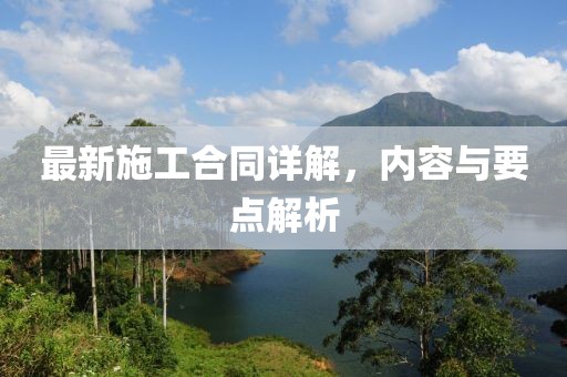 最新施工合同詳解，內容與要點(diǎn)解析