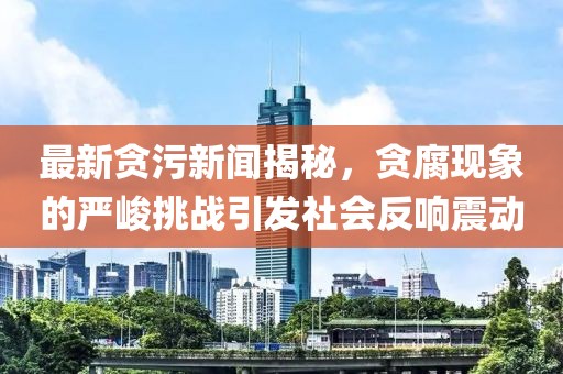 最新貪污新聞揭秘，貪腐現象的嚴峻挑戰引發(fā)社會(huì )反響震動(dòng)