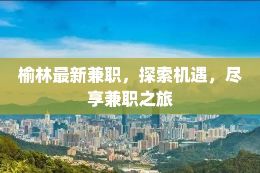 榆林最新兼職，探索機遇，盡享兼職之旅