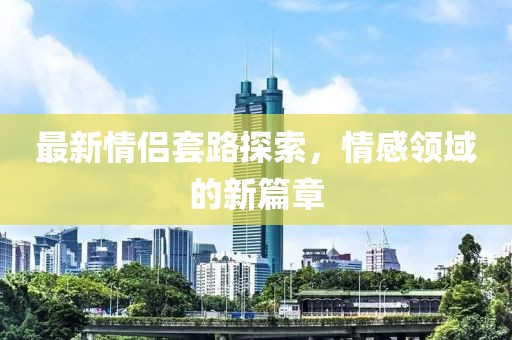 最新情侶套路探索，情感領(lǐng)域的新篇章