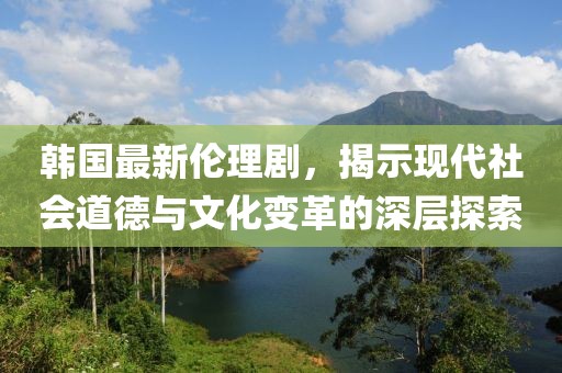韓國最新倫理劇，揭示現代社會(huì )道德與文化變革的深層探索
