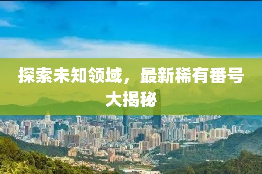 探索未知領(lǐng)域，最新稀有番號大揭秘
