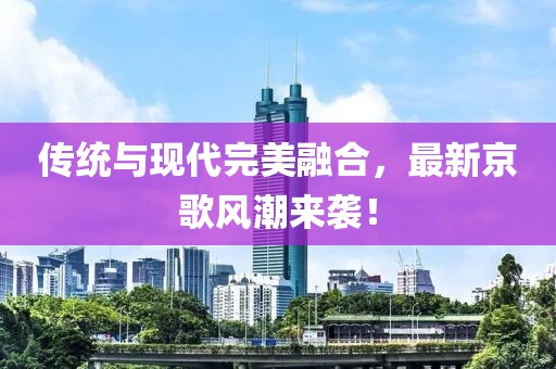 傳統與現代完美融合，最新京歌風(fēng)潮來(lái)襲！