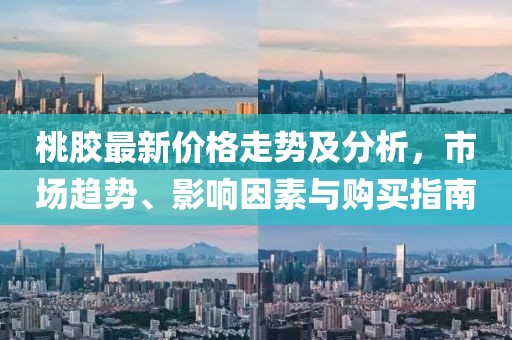 桃膠最新價(jià)格走勢及分析，市場(chǎng)趨勢、影響因素與購買(mǎi)指南