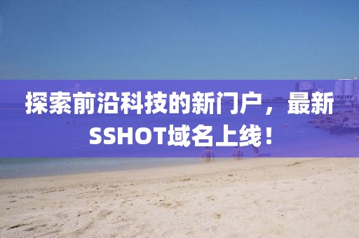探索前沿科技的新門(mén)戶(hù)，最新SSHOT域名上線(xiàn)！